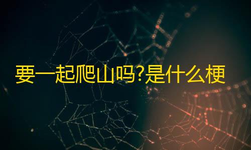 约瑟夫透视挂怎么买要一起爬山吗?是什么梗